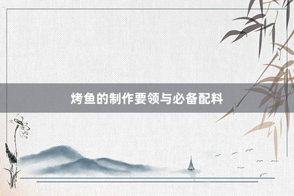 烤鱼的制作要领与必备配料