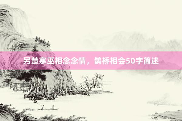 另楚寒巫相念念情,鹊桥相会50字简述